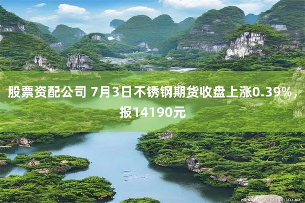 股票资配公司 7月3日不锈钢期货收盘上涨0.39%，报14190元