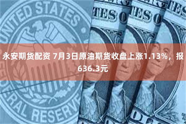 永安期货配资 7月3日原油期货收盘上涨1.13%，报636.3元