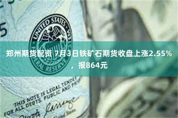 郑州期货配资 7月3日铁矿石期货收盘上涨2.55%，报864元