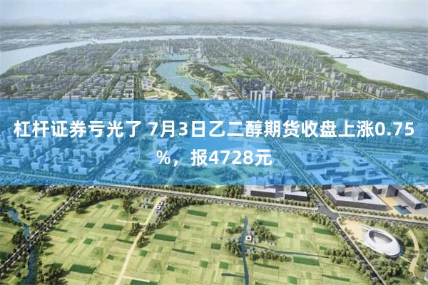 杠杆证券亏光了 7月3日乙二醇期货收盘上涨0.75%，报4728元