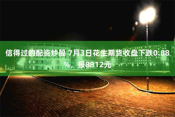 信得过的配资炒股 7月3日花生期货收盘下跌0.88%，报8812元