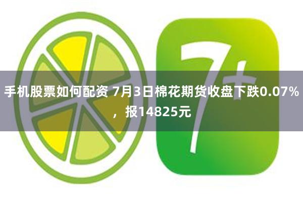 手机股票如何配资 7月3日棉花期货收盘下跌0.07%，报14825元