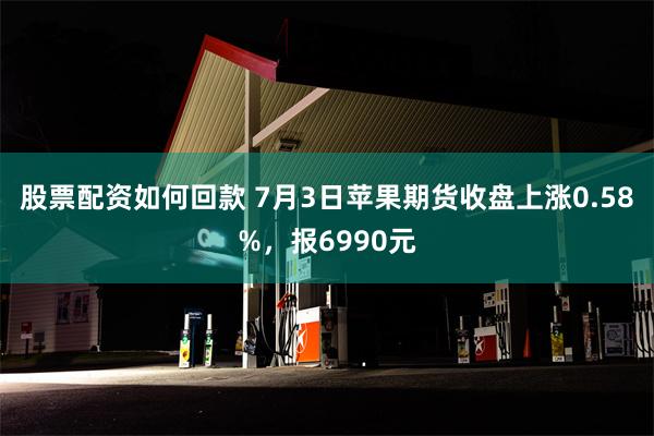 股票配资如何回款 7月3日苹果期货收盘上涨0.58%，报6990元