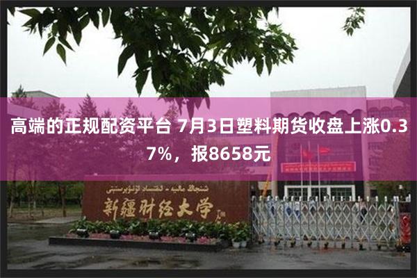 高端的正规配资平台 7月3日塑料期货收盘上涨0.37%，报8658元