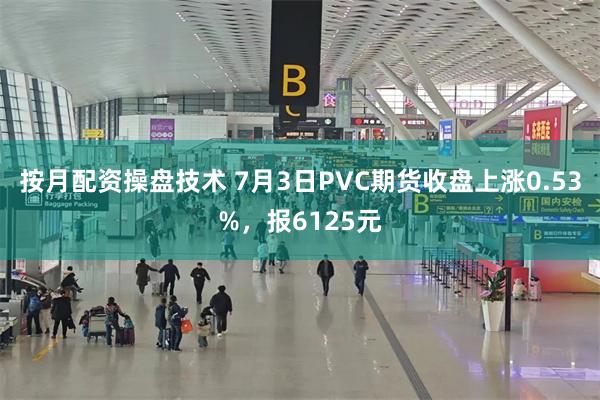 按月配资操盘技术 7月3日PVC期货收盘上涨0.53%，报6125元