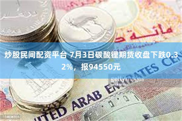 炒股民间配资平台 7月3日碳酸锂期货收盘下跌0.32%，报94550元