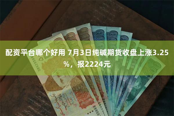 配资平台哪个好用 7月3日纯碱期货收盘上涨3.25%，报2224元