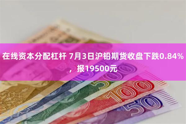 在线资本分配杠杆 7月3日沪铅期货收盘下跌0.84%，报19500元