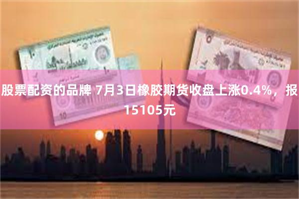 股票配资的品牌 7月3日橡胶期货收盘上涨0.4%，报15105元