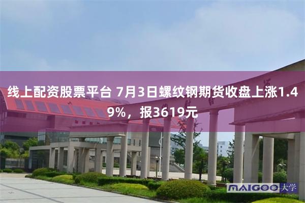 线上配资股票平台 7月3日螺纹钢期货收盘上涨1.49%，报3619元