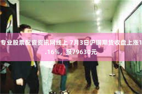 专业股票配资资讯网线上 7月3日沪铜期货收盘上涨1.16%，报79630元