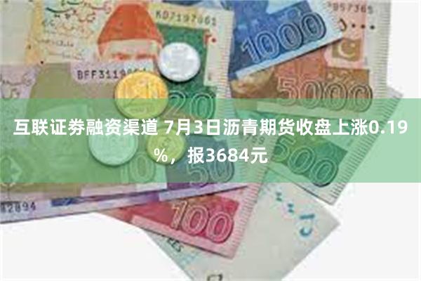 互联证劵融资渠道 7月3日沥青期货收盘上涨0.19%，报3684元