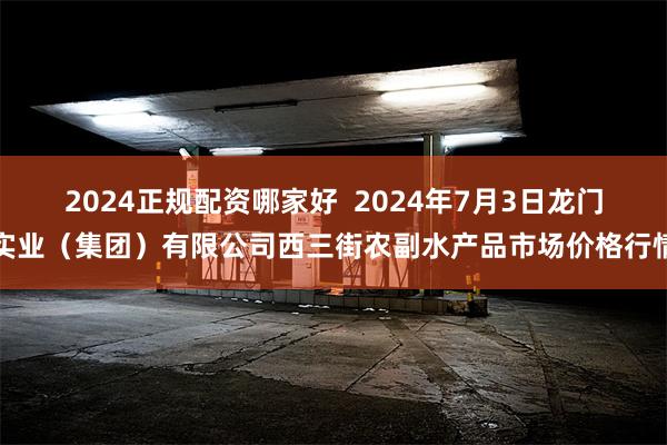 2024正规配资哪家好  2024年7月3日龙门实业（集团）有限公司西三街农副水产品市场价格行情