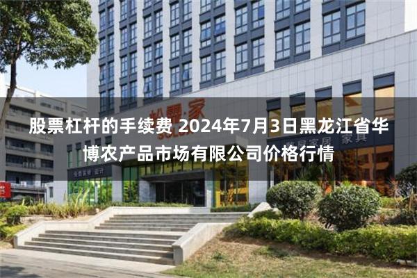 股票杠杆的手续费 2024年7月3日黑龙江省华博农产品市场有限公司价格行情