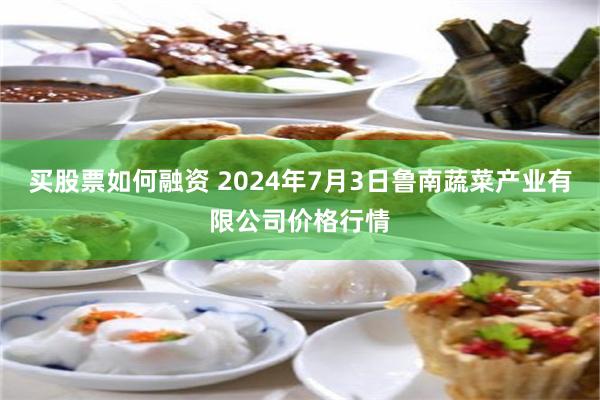 买股票如何融资 2024年7月3日鲁南蔬菜产业有限公司价格行情