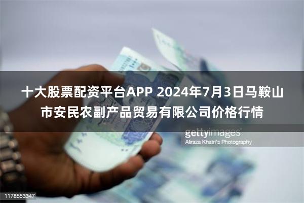 十大股票配资平台APP 2024年7月3日马鞍山市安民农副产品贸易有限公司价格行情