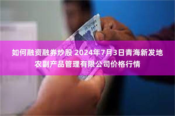 如何融资融券炒股 2024年7月3日青海新发地农副产品管理有限公司价格行情