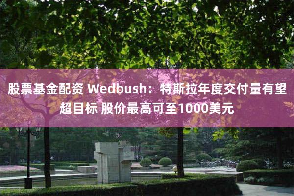 股票基金配资 Wedbush：特斯拉年度交付量有望超目标 股价最高可至1000美元