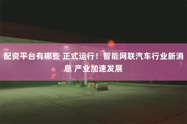 配资平台有哪些 正式运行！智能网联汽车行业新消息 产业加速发展