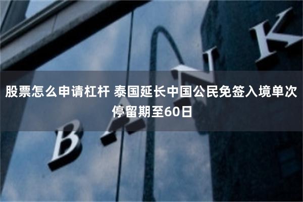 股票怎么申请杠杆 泰国延长中国公民免签入境单次停留期至60日