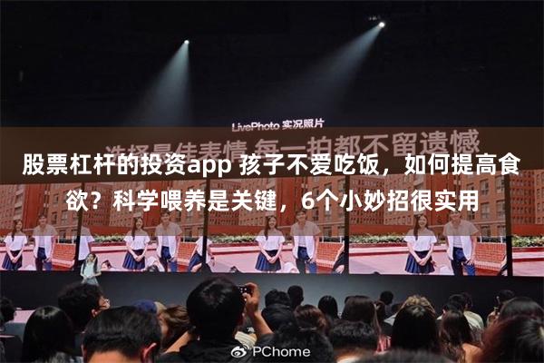 股票杠杆的投资app 孩子不爱吃饭，如何提高食欲？科学喂养是关键，6个小妙招很实用