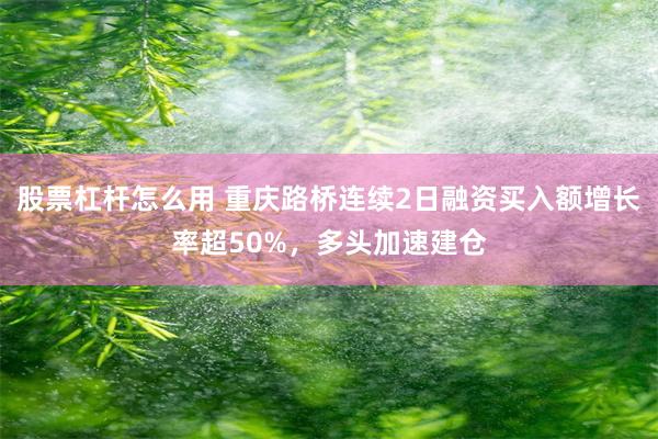 股票杠杆怎么用 重庆路桥连续2日融资买入额增长率超50%，多头加速建仓