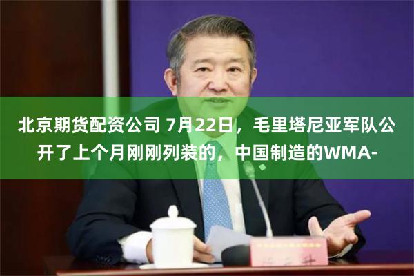 北京期货配资公司 7月22日，毛里塔尼亚军队公开了上个月刚刚列装的，中国制造的WMA-