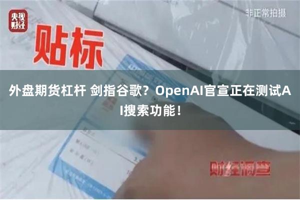 外盘期货杠杆 剑指谷歌？OpenAI官宣正在测试AI搜索功能！