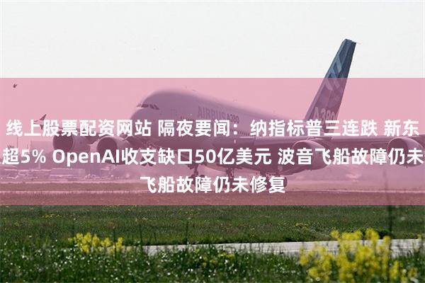 线上股票配资网站 隔夜要闻：纳指标普三连跌 新东方跌超5% OpenAI收支缺口50亿美元 波音飞船故障仍未修复