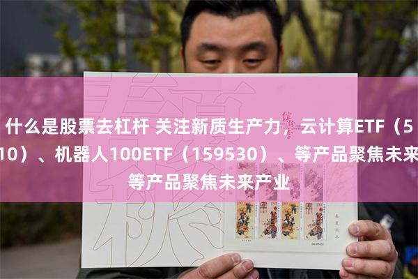 什么是股票去杠杆 关注新质生产力，云计算ETF（516510）、机器人100ETF（159530）、等产品聚焦未来产业