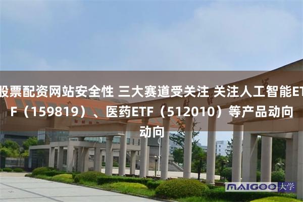 股票配资网站安全性 三大赛道受关注 关注人工智能ETF（159819）、医药ETF（512010）等产品动向