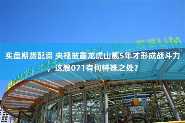 实盘期货配资 央视披露龙虎山舰5年才形成战斗力，这艘071有何特殊之处？