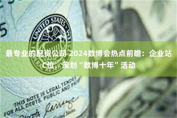 最专业的配资公司 2024数博会热点前瞻：企业站C位，策划“数博十年”活动