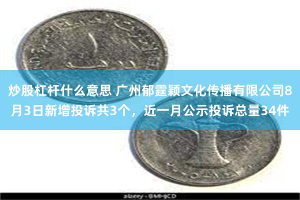 炒股杠杆什么意思 广州郁霆颖文化传播有限公司8月3日新增投诉共3个，近一月公示投诉总量34件