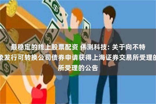 最稳定的线上股票配资 伟测科技: 关于向不特定对象发行可转换公司债券申请获得上海证券交易所受理的公告