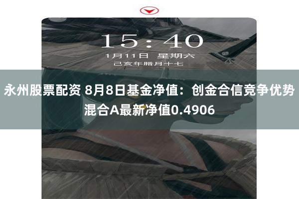 永州股票配资 8月8日基金净值：创金合信竞争优势混合A最新净值0.4906