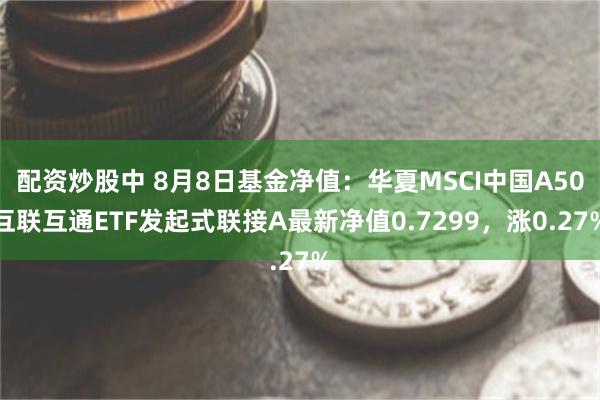 配资炒股中 8月8日基金净值：华夏MSCI中国A50互联互通ETF发起式联接A最新净值0.7299，涨0.27%