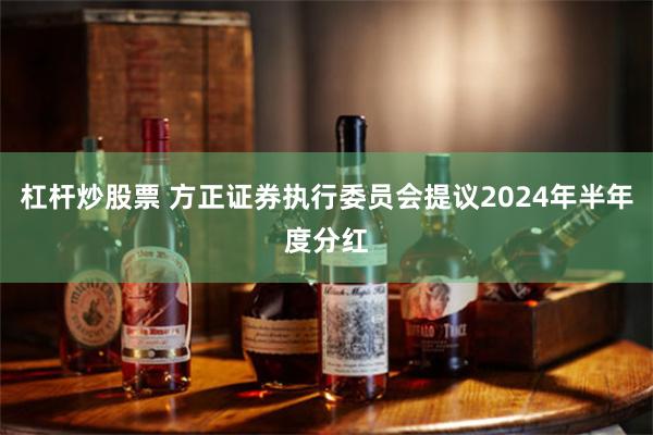 杠杆炒股票 方正证券执行委员会提议2024年半年度分红