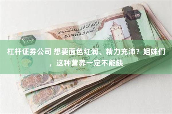 杠杆证券公司 想要面色红润、精力充沛？姐妹们，这种营养一定不能缺