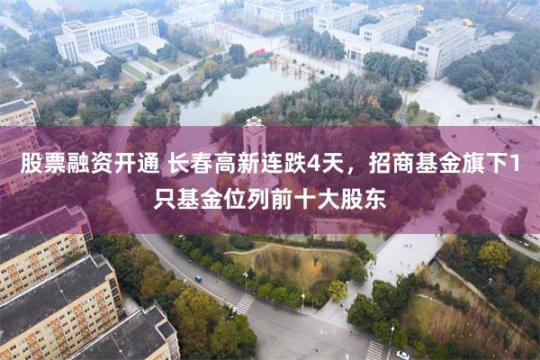 股票融资开通 长春高新连跌4天，招商基金旗下1只基金位列前十大股东