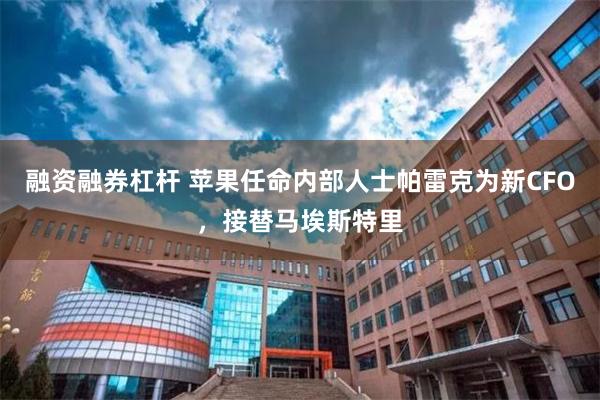 融资融券杠杆 苹果任命内部人士帕雷克为新CFO，接替马埃斯特里