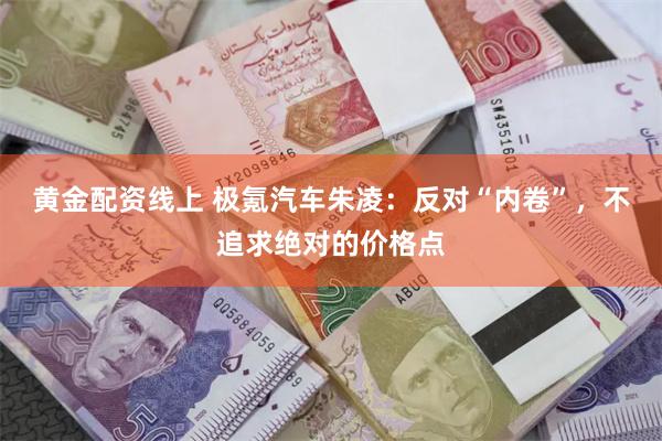 黄金配资线上 极氪汽车朱凌：反对“内卷”，不追求绝对的价格点