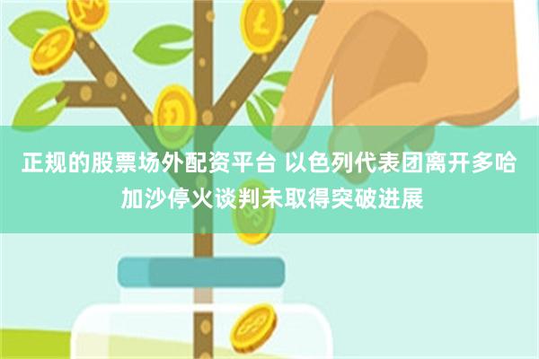 正规的股票场外配资平台 以色列代表团离开多哈 加沙停火谈判未取得突破进展