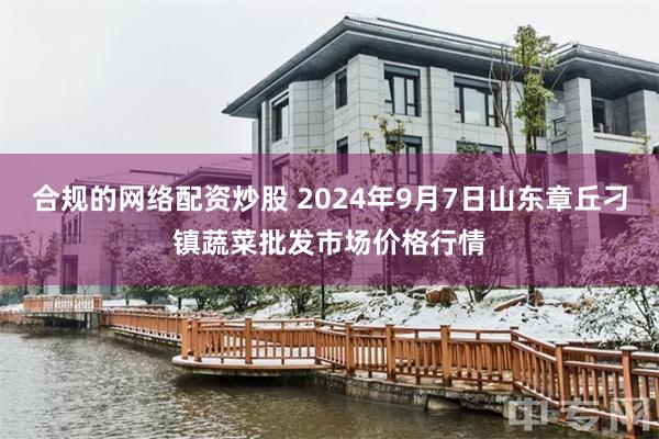 合规的网络配资炒股 2024年9月7日山东章丘刁镇蔬菜批发市场价格行情