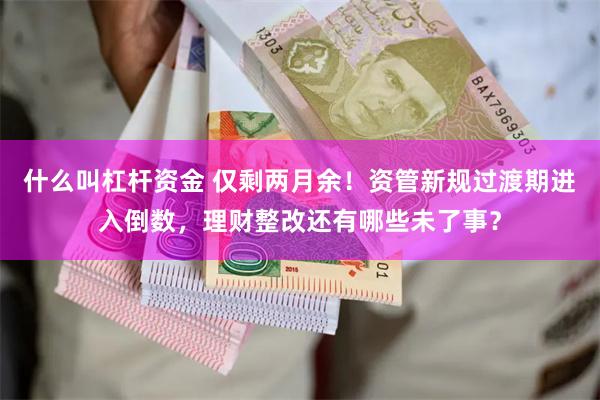 什么叫杠杆资金 仅剩两月余！资管新规过渡期进入倒数，理财整改还有哪些未了事？