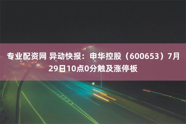 专业配资网 异动快报：申华控股（600653）7月29日10点0分触及涨停板