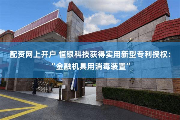 配资网上开户 恒银科技获得实用新型专利授权：“金融机具用消毒装置”