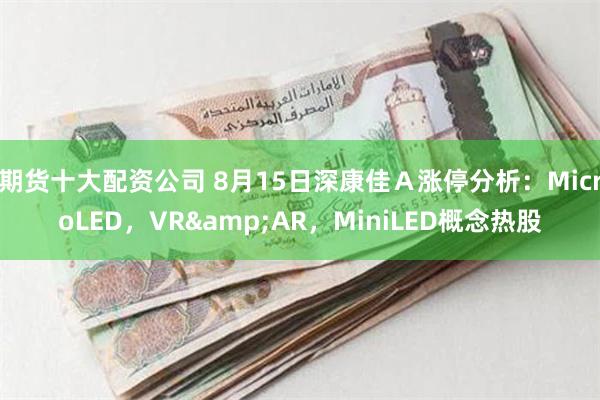 期货十大配资公司 8月15日深康佳Ａ涨停分析：MicroLED，VR&AR，MiniLED概念热股