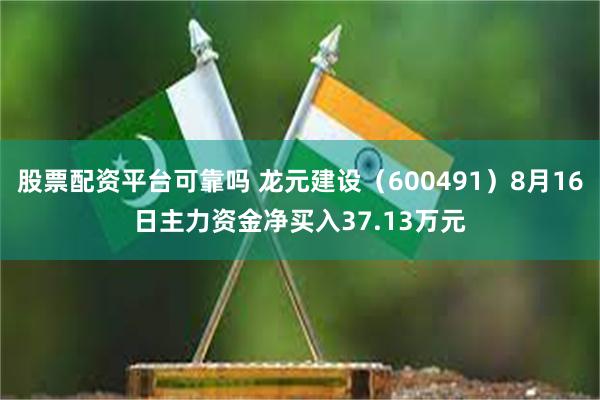 股票配资平台可靠吗 龙元建设（600491）8月16日主力资金净买入37.13万元