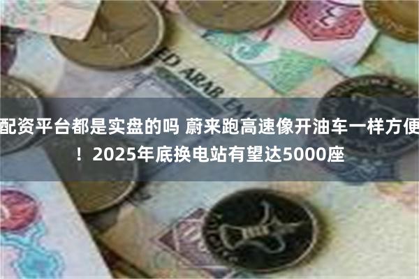 配资平台都是实盘的吗 蔚来跑高速像开油车一样方便！2025年底换电站有望达5000座